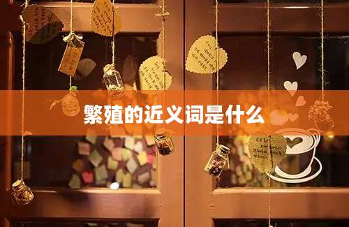 繁殖的近义词是什么