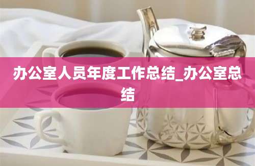办公室人员年度工作总结_办公室总结