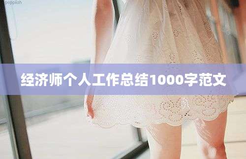 经济师个人工作总结1000字范文