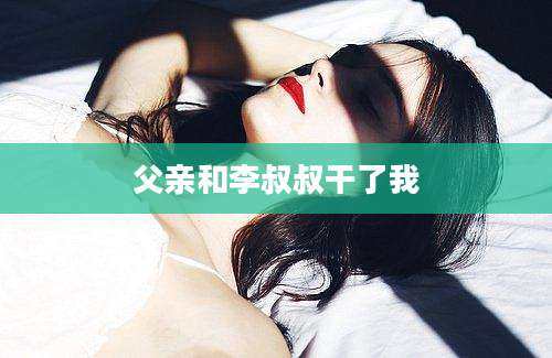 父亲和李叔叔干了我