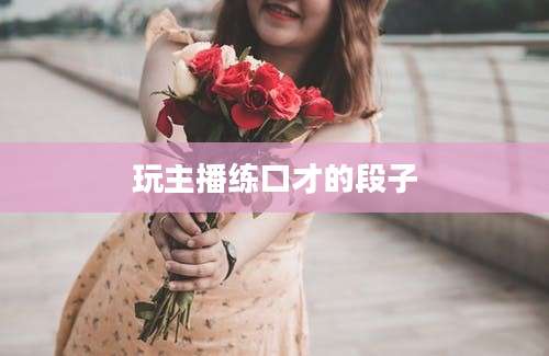 玩主播练口才的段子