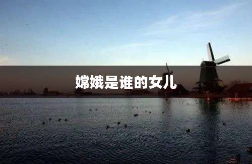 嫦娥是谁的女儿
