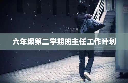 六年级第二学期班主任工作计划