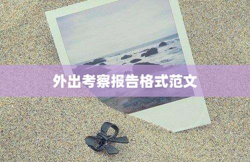 外出考察报告格式范文