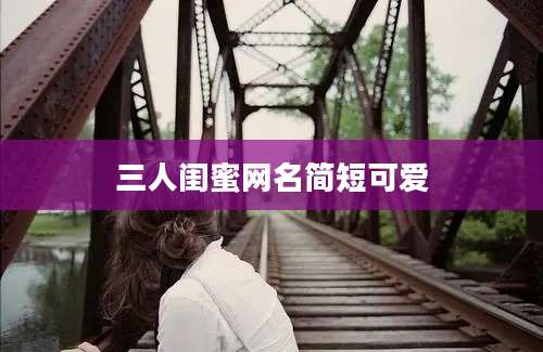 三人闺蜜网名简短可爱