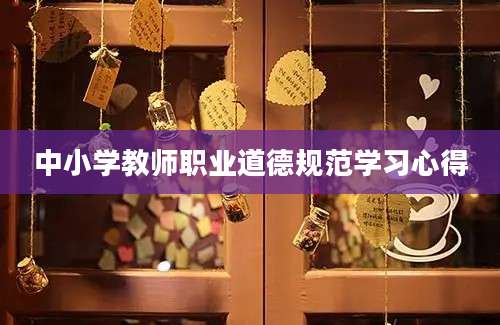 中小学教师职业道德规范学习心得