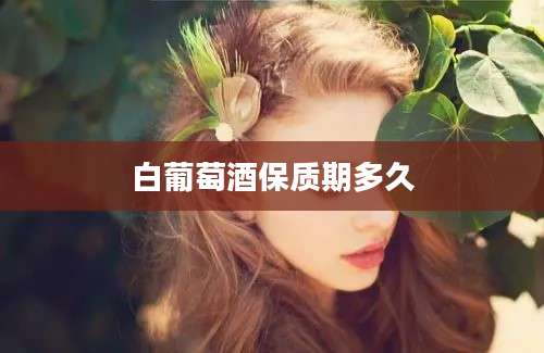 白葡萄酒保质期多久