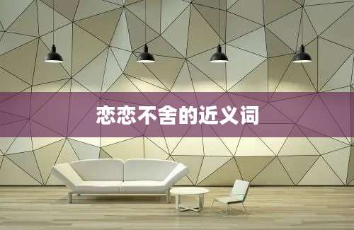 恋恋不舍的近义词