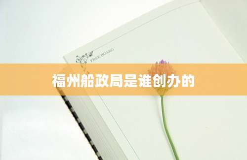 福州船政局是谁创办的