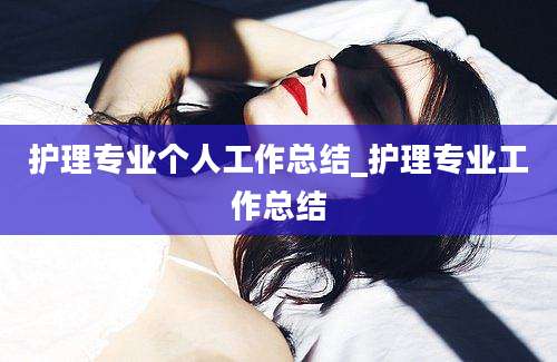 护理专业个人工作总结_护理专业工作总结