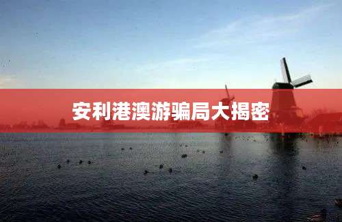 安利港澳游骗局大揭密