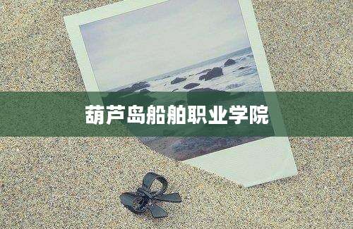 葫芦岛船舶职业学院