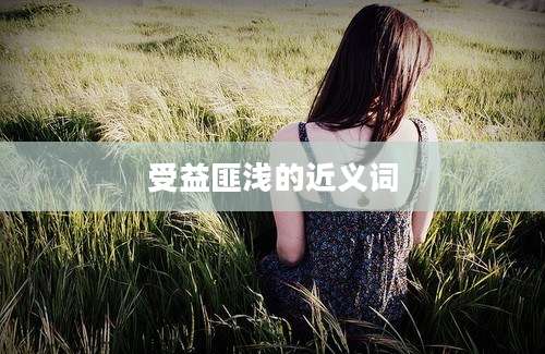 受益匪浅的近义词