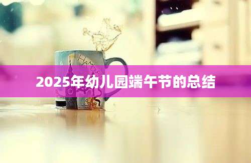 2025年幼儿园端午节的总结
