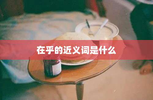 在乎的近义词是什么