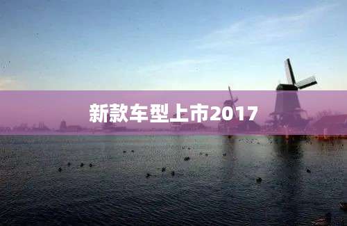 新款车型上市2017