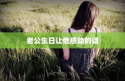 老公生日让他感动的话