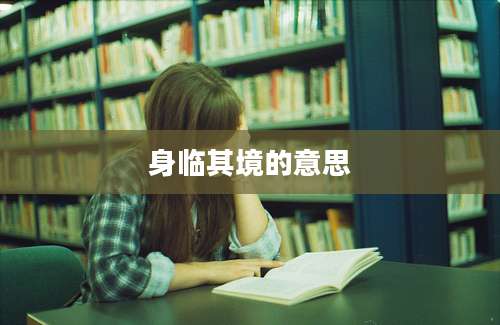 身临其境的意思