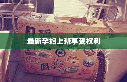 最新孕妇上班享受权利