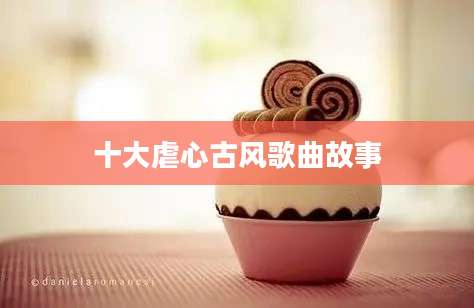 十大虐心古风歌曲故事