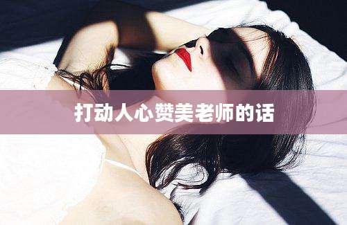 打动人心赞美老师的话