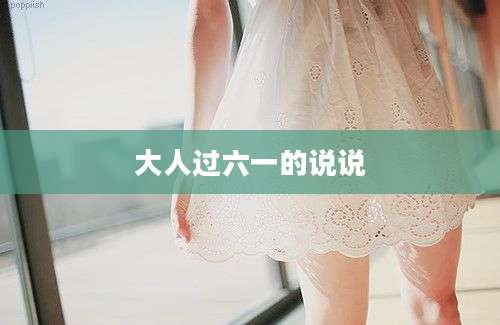 大人过六一的说说