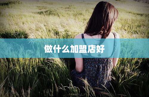 做什么加盟店好