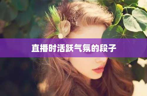 直播时活跃气氛的段子