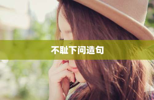 不耻下问造句