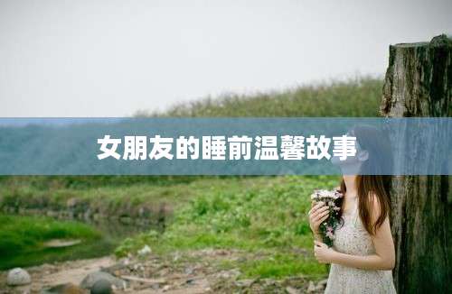 女朋友的睡前温馨故事