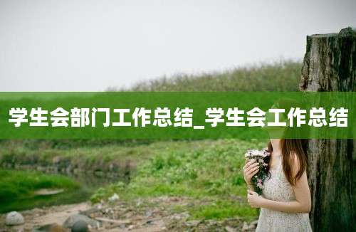 学生会部门工作总结_学生会工作总结