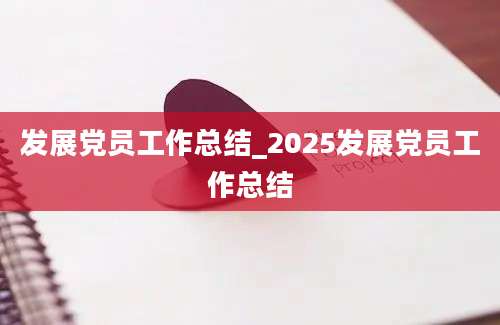 发展党员工作总结_2025发展党员工作总结