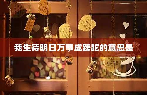 我生待明日万事成蹉跎的意思是