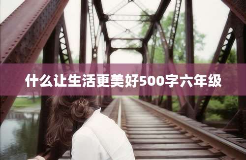 什么让生活更美好500字六年级