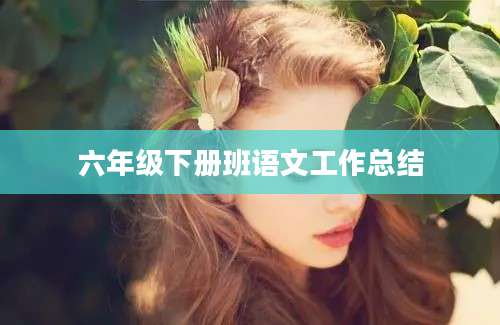 六年级下册班语文工作总结