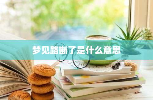 梦见路断了是什么意思