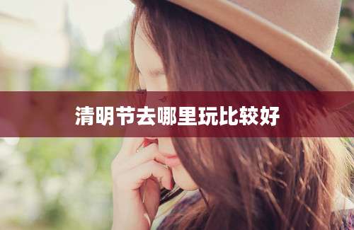 清明节去哪里玩比较好