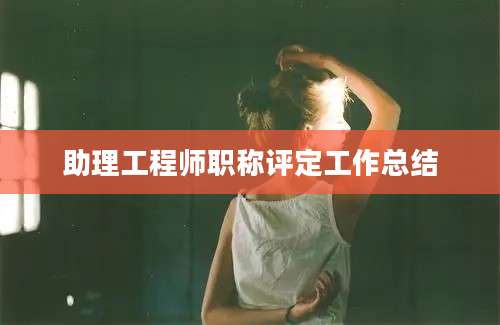 助理工程师职称评定工作总结