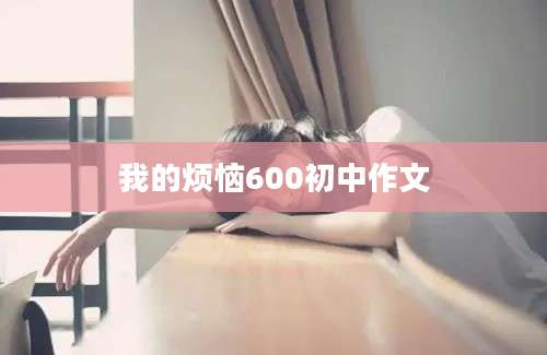 我的烦恼600初中作文