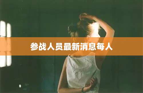 参战人员最新消息每人