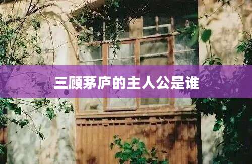三顾茅庐的主人公是谁
