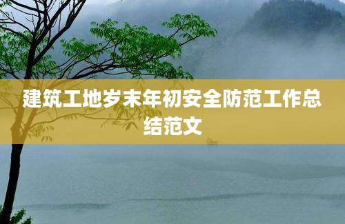 建筑工地岁末年初安全防范工作总结范文