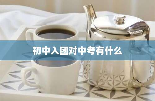 初中入团对中考有什么