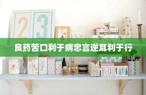 良药苦口利于病忠言逆耳利于行