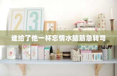 谁给了他一杯忘情水脑筋急转弯