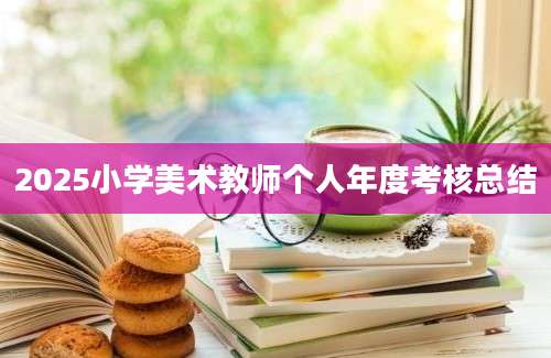 2025小学美术教师个人年度考核总结