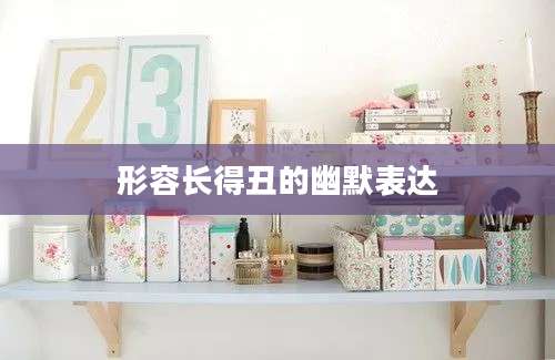 形容长得丑的幽默表达