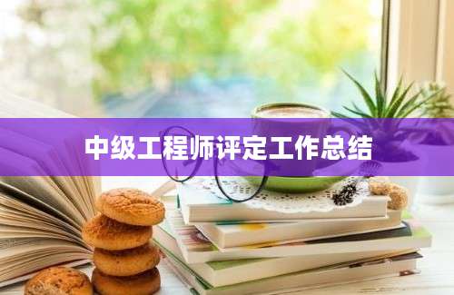 中级工程师评定工作总结