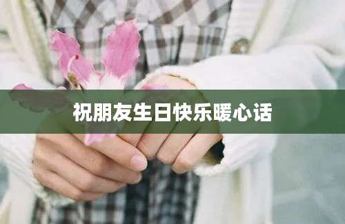 祝朋友生日快乐暖心话