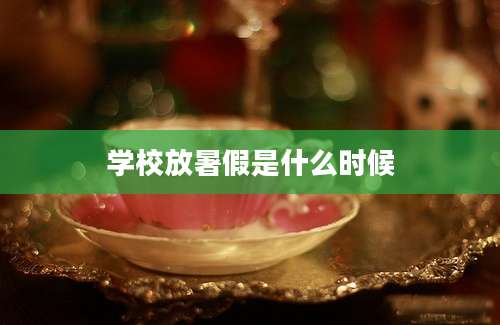 学校放暑假是什么时候